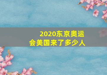 2020东京奥运会美国来了多少人