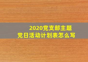 2020党支部主题党日活动计划表怎么写