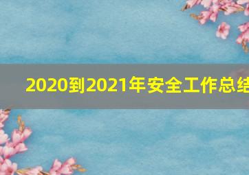 2020到2021年安全工作总结