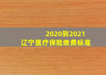 2020到2021辽宁医疗保险缴费标准