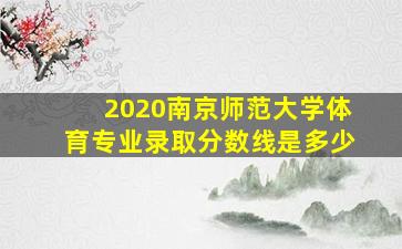 2020南京师范大学体育专业录取分数线是多少