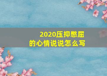 2020压抑憋屈的心情说说怎么写