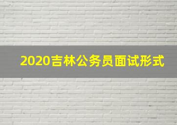 2020吉林公务员面试形式