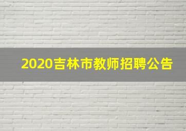 2020吉林市教师招聘公告