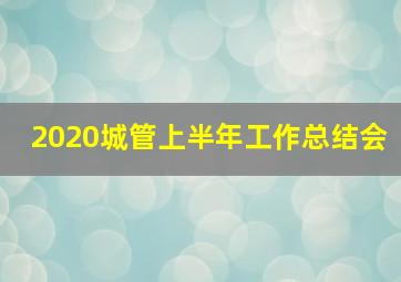 2020城管上半年工作总结会