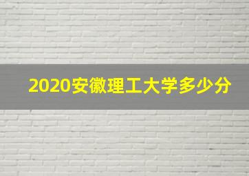 2020安徽理工大学多少分