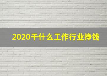 2020干什么工作行业挣钱