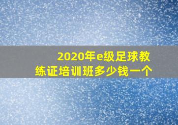 2020年e级足球教练证培训班多少钱一个