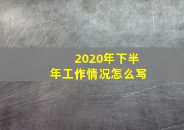 2020年下半年工作情况怎么写