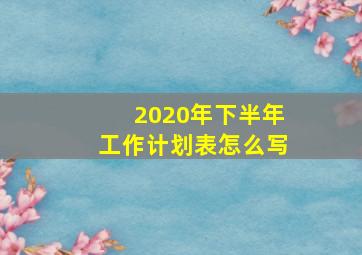 2020年下半年工作计划表怎么写