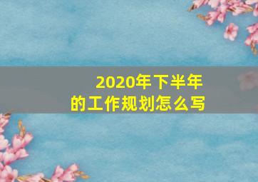 2020年下半年的工作规划怎么写