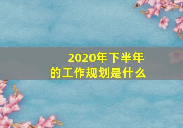 2020年下半年的工作规划是什么