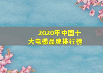 2020年中国十大电梯品牌排行榜