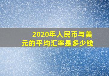 2020年人民币与美元的平均汇率是多少钱