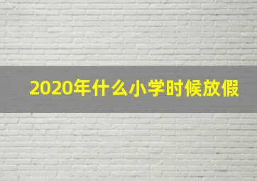 2020年什么小学时候放假