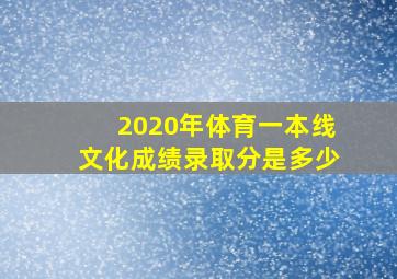 2020年体育一本线文化成绩录取分是多少