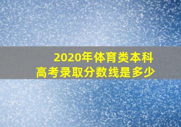 2020年体育类本科高考录取分数线是多少