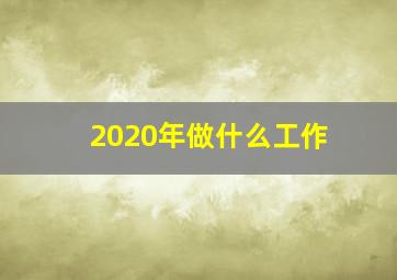 2020年做什么工作