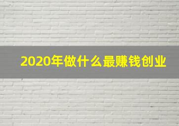 2020年做什么最赚钱创业