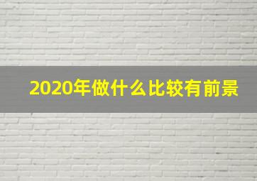 2020年做什么比较有前景