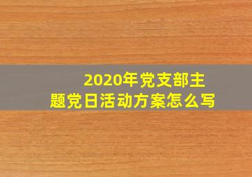 2020年党支部主题党日活动方案怎么写