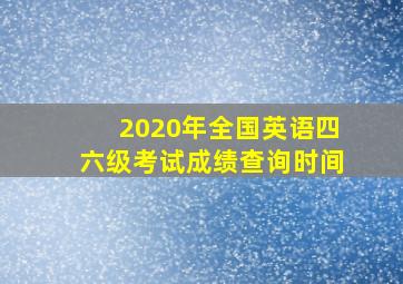 2020年全国英语四六级考试成绩查询时间