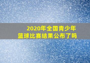 2020年全国青少年篮球比赛结果公布了吗