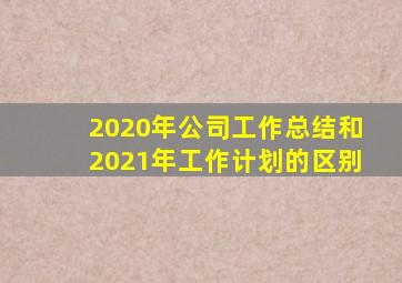 2020年公司工作总结和2021年工作计划的区别