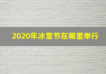 2020年冰雪节在哪里举行