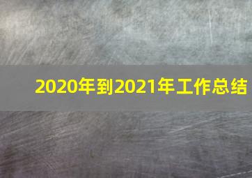 2020年到2021年工作总结