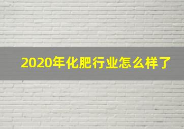 2020年化肥行业怎么样了