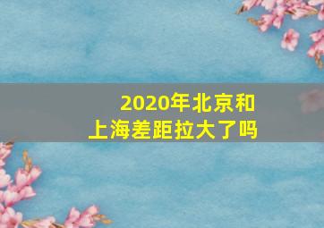 2020年北京和上海差距拉大了吗