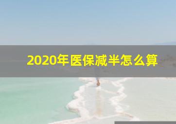 2020年医保减半怎么算