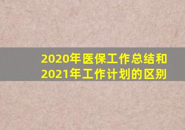 2020年医保工作总结和2021年工作计划的区别