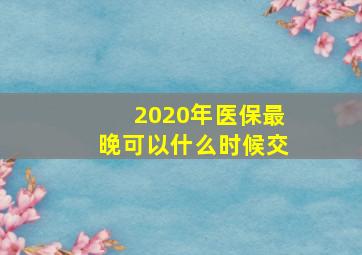 2020年医保最晚可以什么时候交