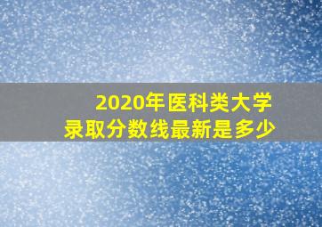 2020年医科类大学录取分数线最新是多少