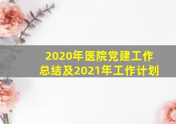 2020年医院党建工作总结及2021年工作计划