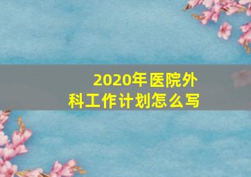 2020年医院外科工作计划怎么写