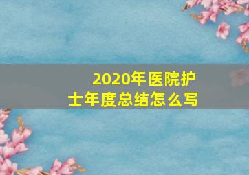 2020年医院护士年度总结怎么写