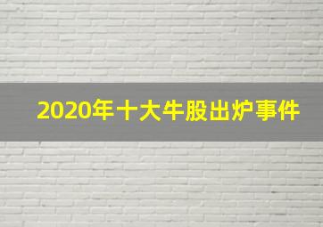 2020年十大牛股出炉事件