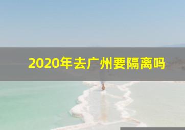 2020年去广州要隔离吗