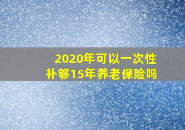 2020年可以一次性补够15年养老保险吗