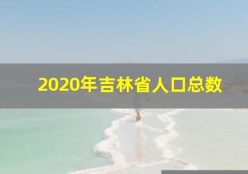 2020年吉林省人口总数