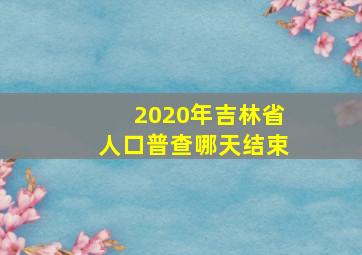 2020年吉林省人口普查哪天结束