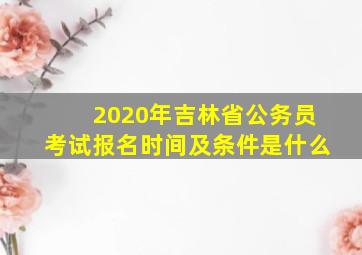 2020年吉林省公务员考试报名时间及条件是什么