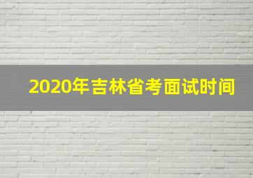 2020年吉林省考面试时间