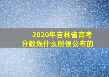 2020年吉林省高考分数线什么时候公布的