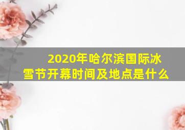 2020年哈尔滨国际冰雪节开幕时间及地点是什么