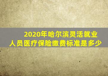 2020年哈尔滨灵活就业人员医疗保险缴费标准是多少