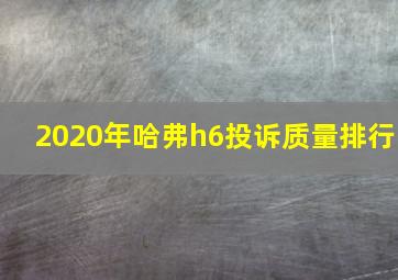 2020年哈弗h6投诉质量排行